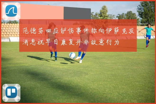 范德芬回应铲伤事件称向伊萨克发消息祝早日康复并非故意行为