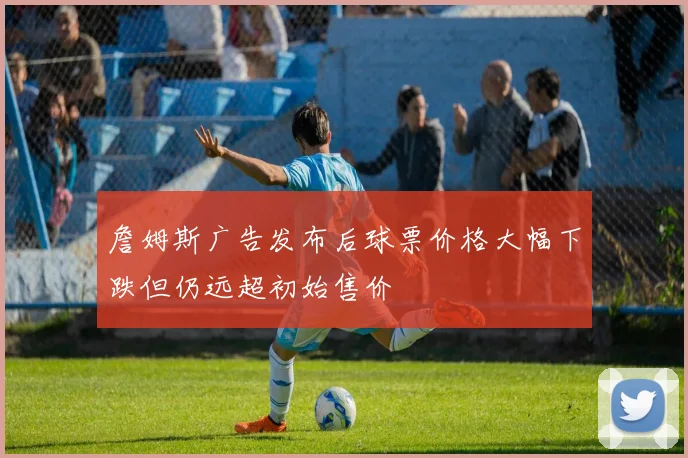 詹姆斯广告发布后球票价格大幅下跌但仍远超初始售价