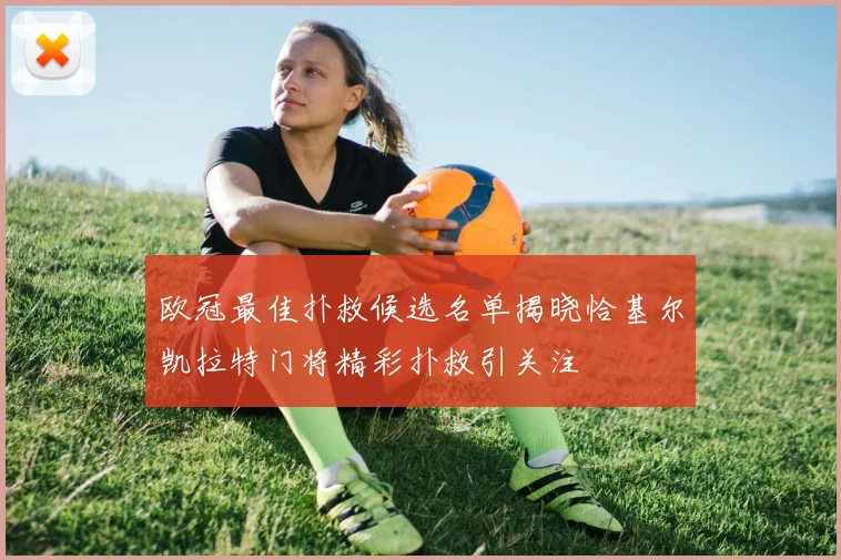 欧冠最佳扑救候选名单揭晓恰基尔凯拉特门将精彩扑救引关注