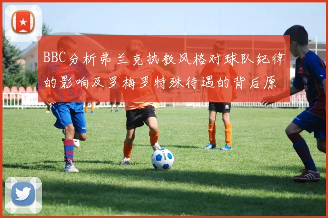 BBC分析弗兰克执教风格对球队纪律的影响及罗梅罗特殊待遇的背后原因
